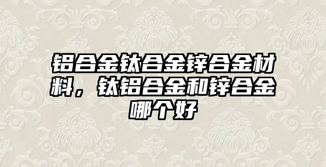 鋁合金鈦合金鋅合金材料，鈦鋁合金和鋅合金哪個(gè)好