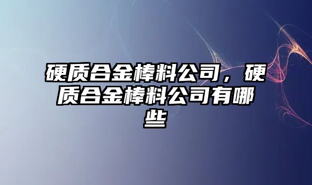 硬質(zhì)合金棒料公司，硬質(zhì)合金棒料公司有哪些