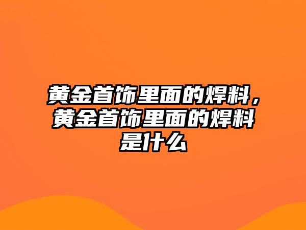 黃金首飾里面的焊料，黃金首飾里面的焊料是什么