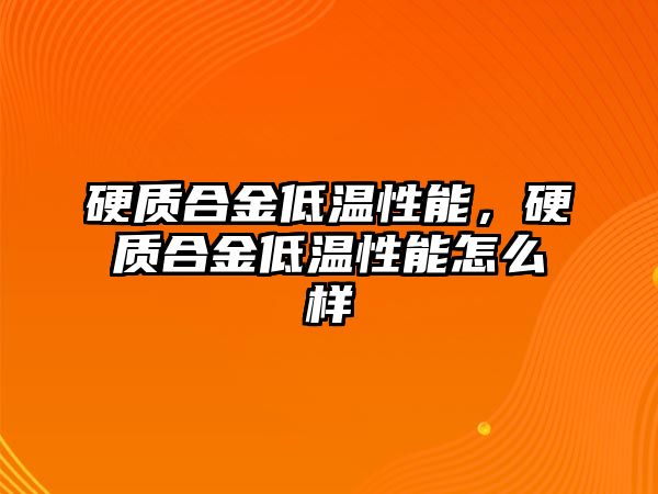 硬質(zhì)合金低溫性能，硬質(zhì)合金低溫性能怎么樣