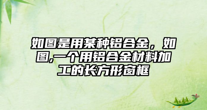 如圖是用某種鋁合金，如圖,一個用鋁合金材料加工的長方形窗框