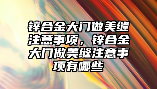 鋅合金大門做美縫注意事項，鋅合金大門做美縫注意事項有哪些