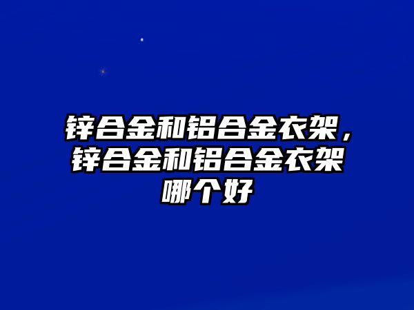 鋅合金和鋁合金衣架，鋅合金和鋁合金衣架哪個好