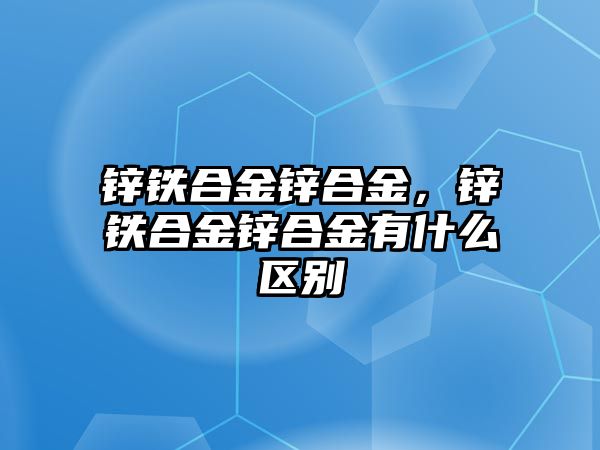 鋅鐵合金鋅合金，鋅鐵合金鋅合金有什么區(qū)別