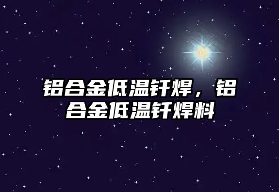 鋁合金低溫釬焊，鋁合金低溫釬焊料