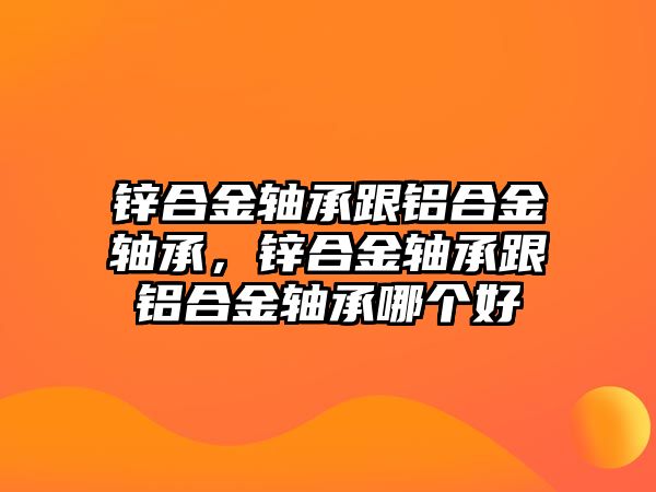 鋅合金軸承跟鋁合金軸承，鋅合金軸承跟鋁合金軸承哪個(gè)好