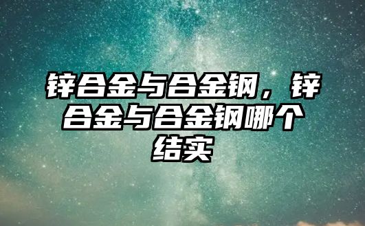 鋅合金與合金鋼，鋅合金與合金鋼哪個(gè)結(jié)實(shí)