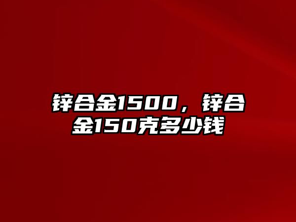 鋅合金1500，鋅合金150克多少錢