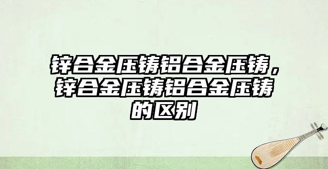 鋅合金壓鑄鋁合金壓鑄，鋅合金壓鑄鋁合金壓鑄的區(qū)別