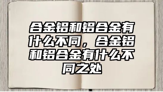 合金鋁和鋁合金有什么不同，合金鋁和鋁合金有什么不同之處