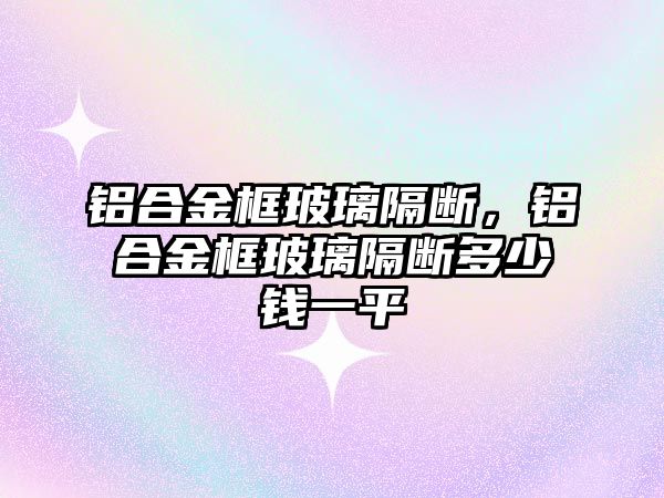 鋁合金框玻璃隔斷，鋁合金框玻璃隔斷多少錢一平