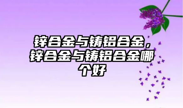 鋅合金與鑄鋁合金，鋅合金與鑄鋁合金哪個好