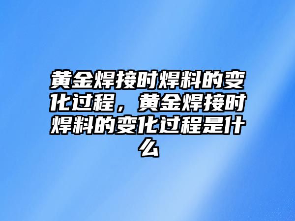 黃金焊接時焊料的變化過程，黃金焊接時焊料的變化過程是什么