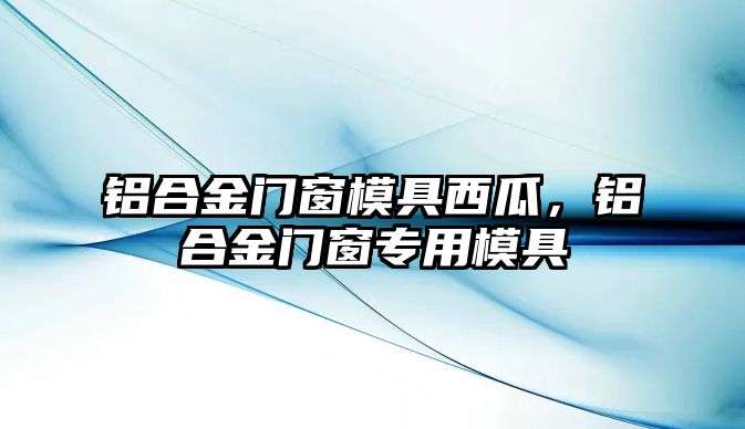 鋁合金門窗模具西瓜，鋁合金門窗專用模具