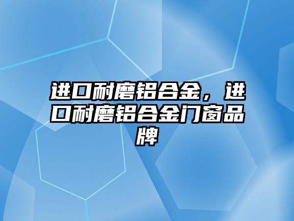 進(jìn)口耐磨鋁合金，進(jìn)口耐磨鋁合金門窗品牌