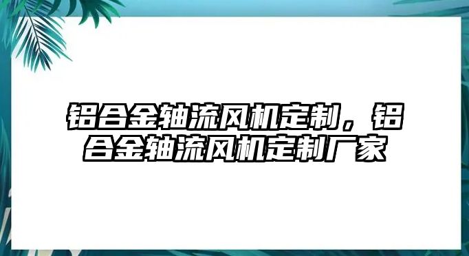 鋁合金軸流風機定制，鋁合金軸流風機定制廠家