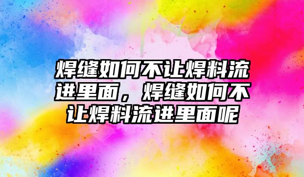 焊縫如何不讓焊料流進里面，焊縫如何不讓焊料流進里面呢