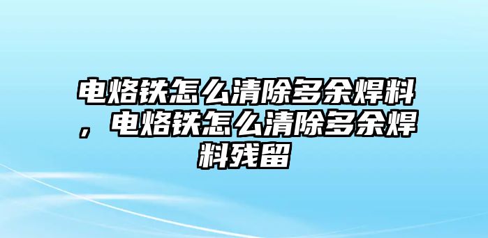 電烙鐵怎么清除多余焊料，電烙鐵怎么清除多余焊料殘留