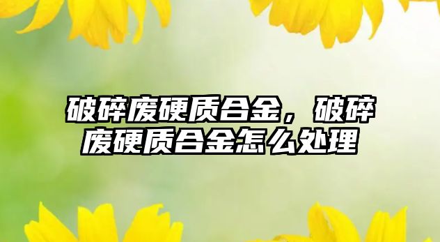 破碎廢硬質(zhì)合金，破碎廢硬質(zhì)合金怎么處理