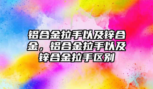 鋁合金拉手以及鋅合金，鋁合金拉手以及鋅合金拉手區(qū)別