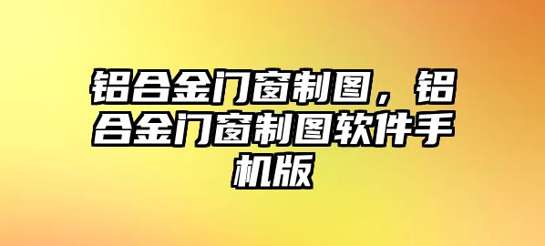 鋁合金門窗制圖，鋁合金門窗制圖軟件手機(jī)版