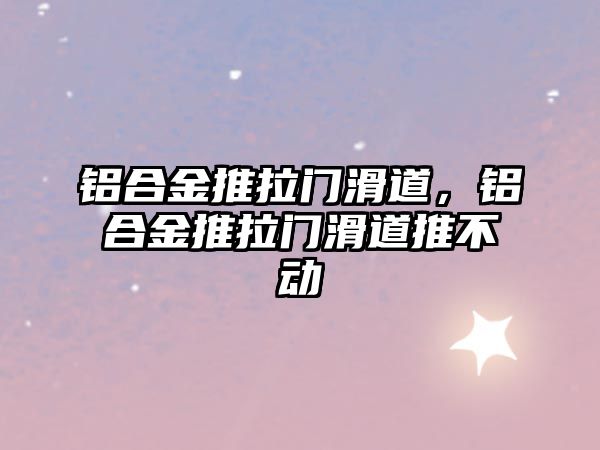 鋁合金推拉門滑道，鋁合金推拉門滑道推不動