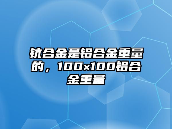 鈧合金是鋁合金重量的，100×100鋁合金重量