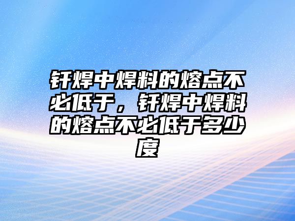 釬焊中焊料的熔點不必低于，釬焊中焊料的熔點不必低于多少度