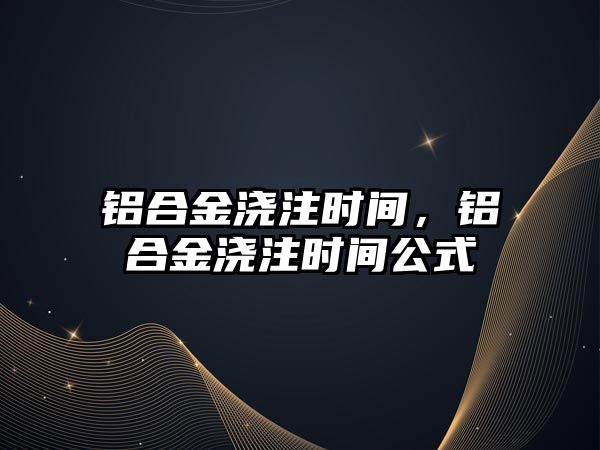 鋁合金澆注時間，鋁合金澆注時間公式