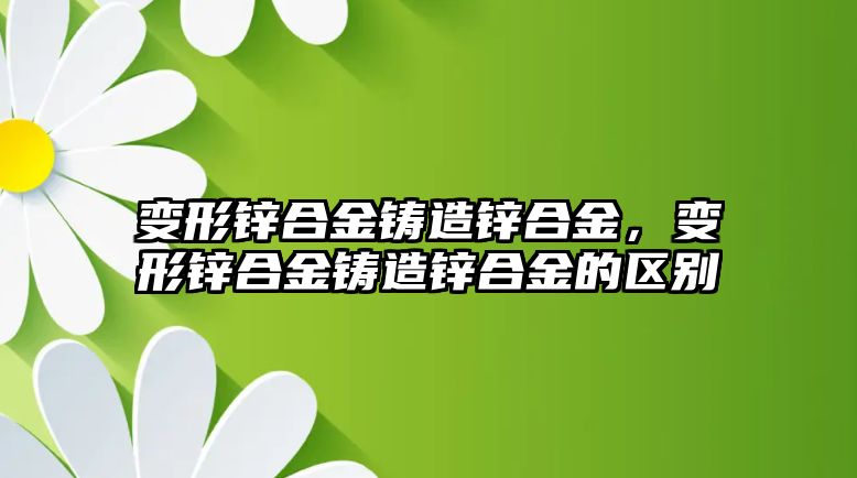 變形鋅合金鑄造鋅合金，變形鋅合金鑄造鋅合金的區(qū)別