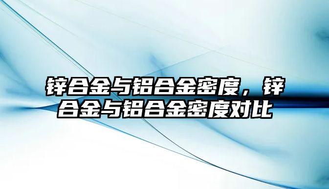 鋅合金與鋁合金密度，鋅合金與鋁合金密度對比