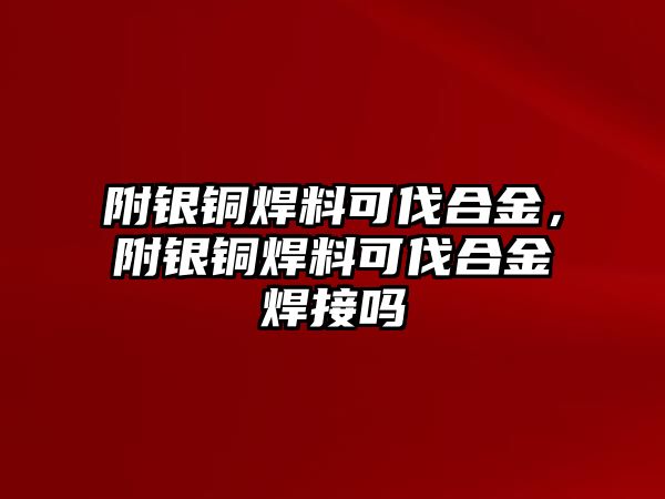 附銀銅焊料可伐合金，附銀銅焊料可伐合金焊接嗎