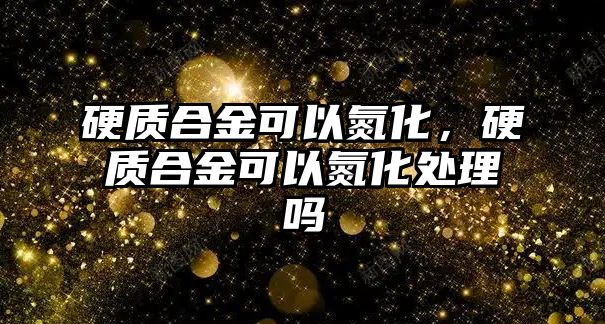 硬質合金可以氮化，硬質合金可以氮化處理嗎