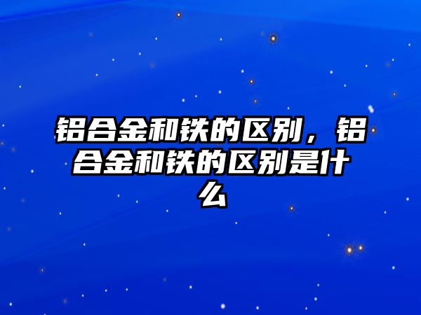 鋁合金和鐵的區(qū)別，鋁合金和鐵的區(qū)別是什么