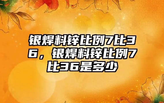 銀焊料鋅比例7比36，銀焊料鋅比例7比36是多少