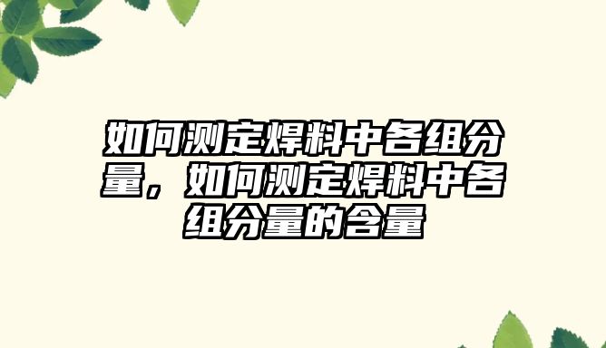 如何測(cè)定焊料中各組分量，如何測(cè)定焊料中各組分量的含量