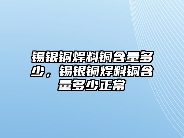 錫銀銅焊料銅含量多少，錫銀銅焊料銅含量多少正常