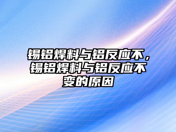 錫鋁焊料與鋁反應不，錫鋁焊料與鋁反應不變的原因