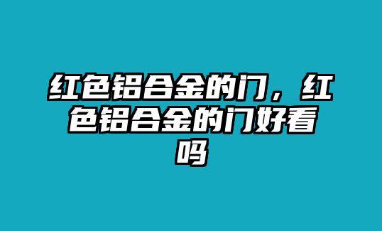 紅色鋁合金的門，紅色鋁合金的門好看嗎