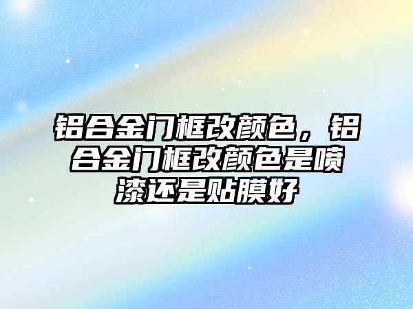 鋁合金門框改顏色，鋁合金門框改顏色是噴漆還是貼膜好