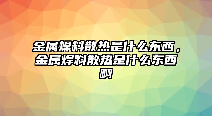 金屬焊料散熱是什么東西，金屬焊料散熱是什么東西啊