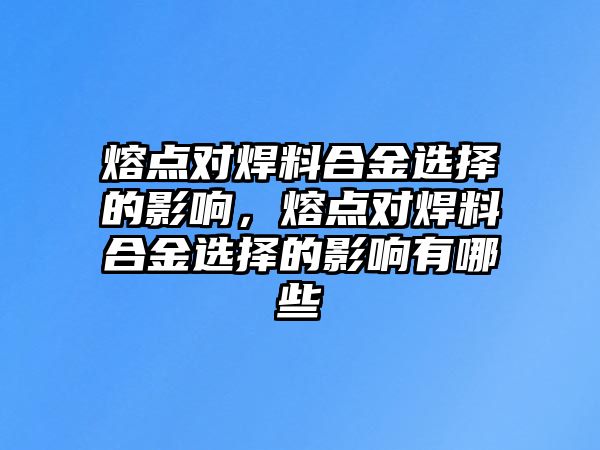 熔點(diǎn)對(duì)焊料合金選擇的影響，熔點(diǎn)對(duì)焊料合金選擇的影響有哪些