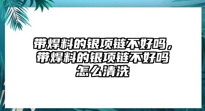 帶焊料的銀項鏈不好嗎，帶焊料的銀項鏈不好嗎怎么清洗