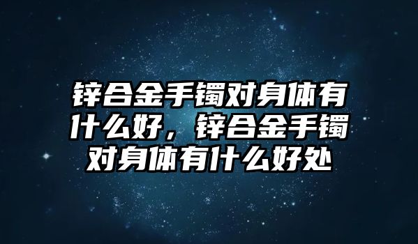 鋅合金手鐲對身體有什么好，鋅合金手鐲對身體有什么好處