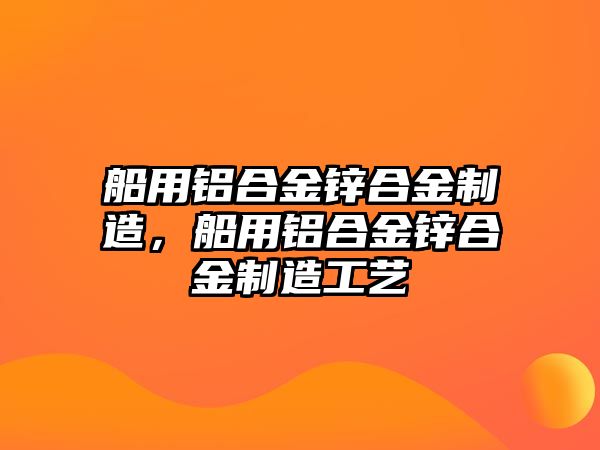 船用鋁合金鋅合金制造，船用鋁合金鋅合金制造工藝