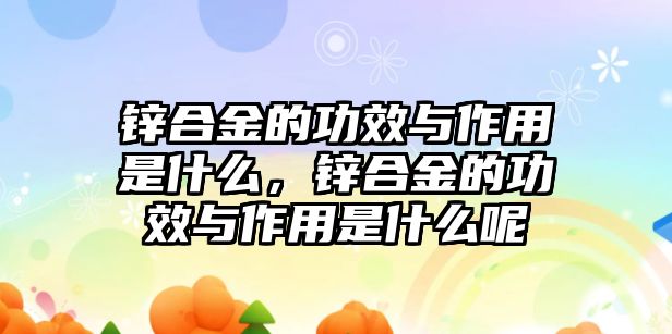 鋅合金的功效與作用是什么，鋅合金的功效與作用是什么呢