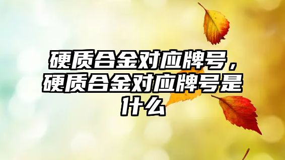 硬質(zhì)合金對應(yīng)牌號，硬質(zhì)合金對應(yīng)牌號是什么