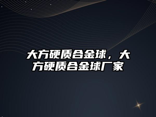 大方硬質(zhì)合金球，大方硬質(zhì)合金球廠家