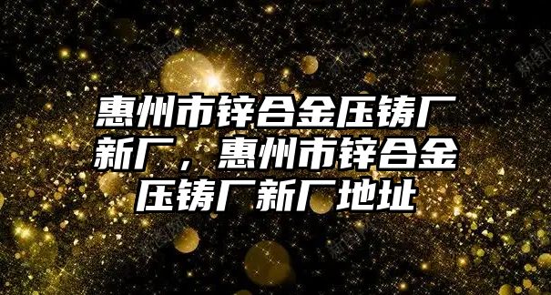 惠州市鋅合金壓鑄廠新廠，惠州市鋅合金壓鑄廠新廠地址