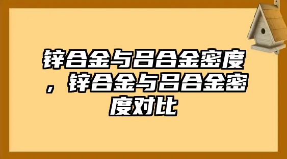 鋅合金與呂合金密度，鋅合金與呂合金密度對比